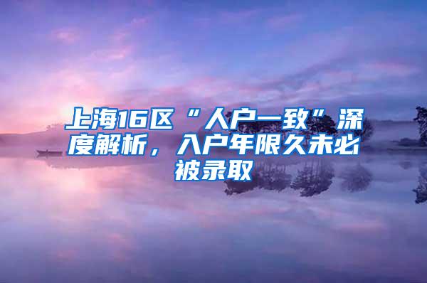 上海16区“人户一致”深度解析，入户年限久未必被录取