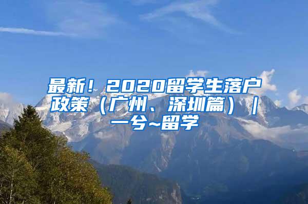 最新！2020留学生落户政策（广州、深圳篇）｜一兮~留学