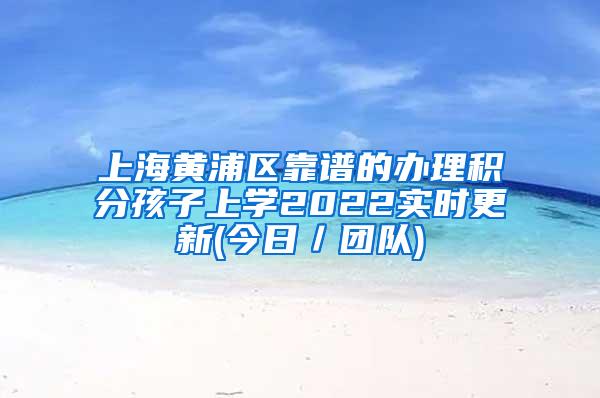 上海黄浦区靠谱的办理积分孩子上学2022实时更新(今日／团队)