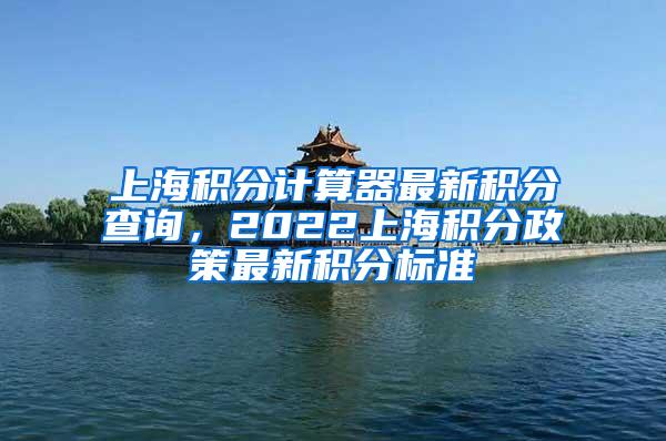 上海积分计算器最新积分查询，2022上海积分政策最新积分标准