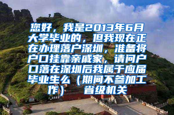 您好，我是2013年6月大学毕业的，但我现在正在办理落户深圳，准备将户口挂靠亲戚家，请问户口落在深圳后我属于应届毕业生么（期间不参加工作）  省级机关