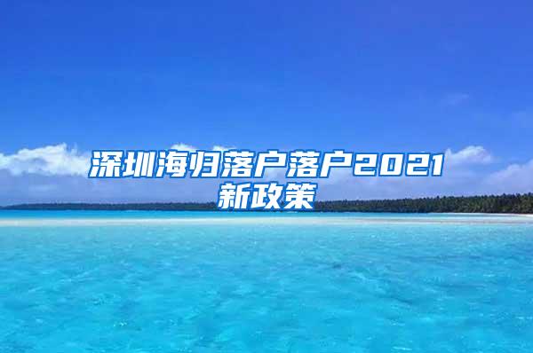 深圳海归落户落户2021新政策