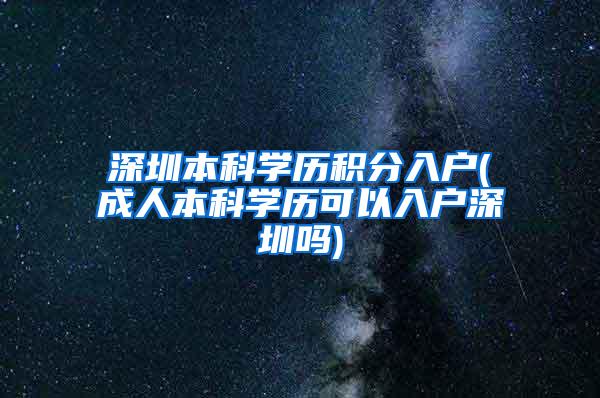 深圳本科学历积分入户(成人本科学历可以入户深圳吗)