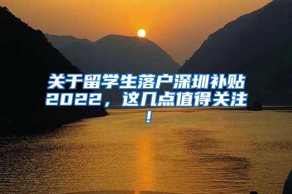 关于留学生落户深圳补贴2022，这几点值得关注！