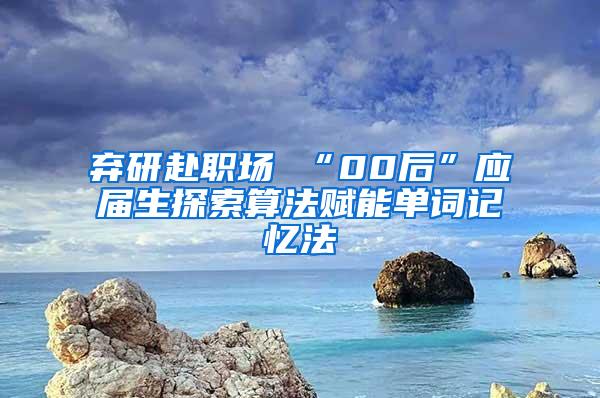 弃研赴职场 “00后”应届生探索算法赋能单词记忆法