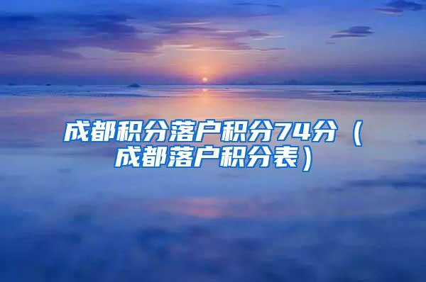 成都积分落户积分74分（成都落户积分表）