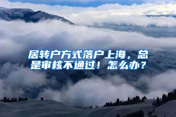 居转户方式落户上海，总是审核不通过！怎么办？