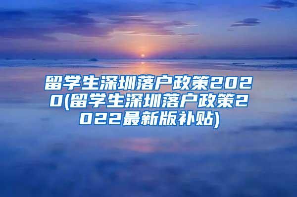 留学生深圳落户政策2020(留学生深圳落户政策2022最新版补贴)