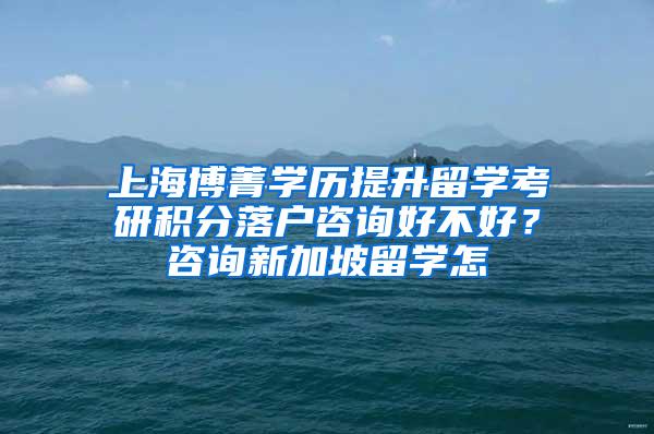 上海博菁学历提升留学考研积分落户咨询好不好？咨询新加坡留学怎