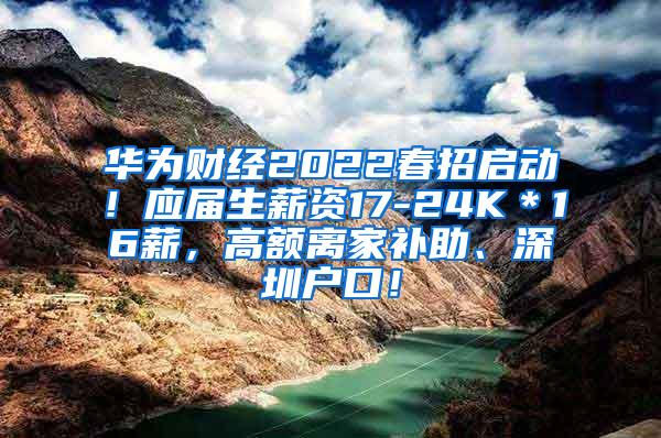 华为财经2022春招启动！应届生薪资17-24K＊16薪，高额离家补助、深圳户口！