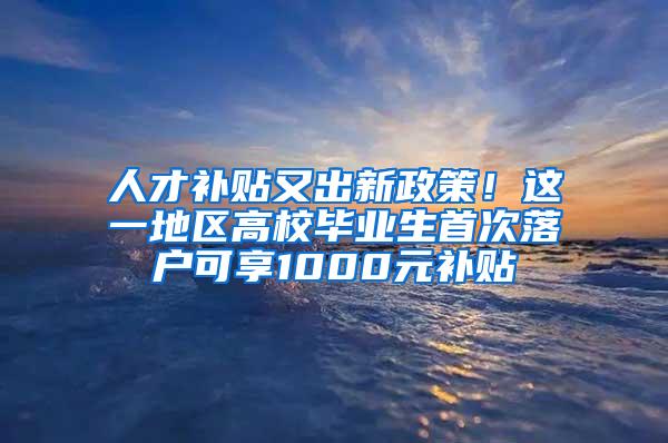 人才补贴又出新政策！这一地区高校毕业生首次落户可享1000元补贴