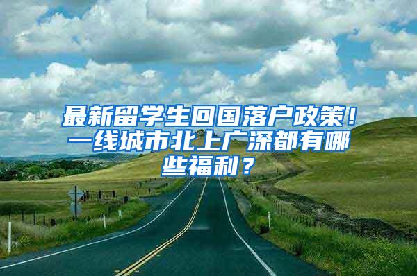 最新留学生回国落户政策！一线城市北上广深都有哪些福利？