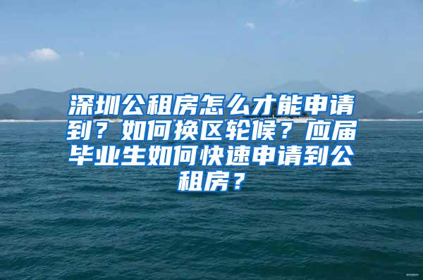 深圳公租房怎么才能申请到？如何换区轮候？应届毕业生如何快速申请到公租房？