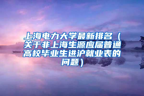 上海电力大学最新排名（关于非上海生源应届普通高校毕业生进沪就业表的问题）