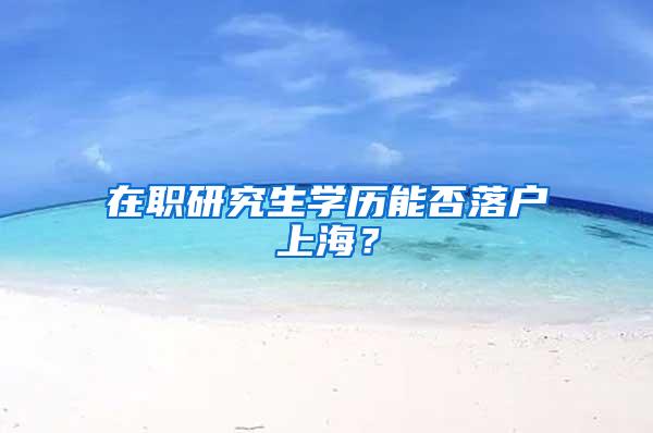 在职研究生学历能否落户上海？