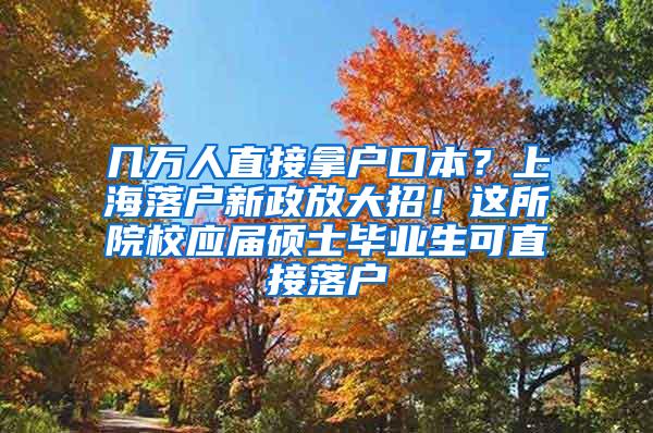 几万人直接拿户口本？上海落户新政放大招！这所院校应届硕士毕业生可直接落户