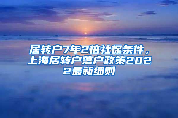 居转户7年2倍社保条件，上海居转户落户政策2022最新细则