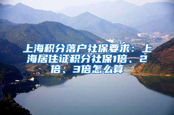 上海积分落户社保要求：上海居住证积分社保1倍、2倍、3倍怎么算