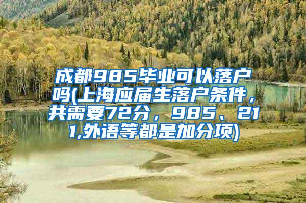 成都985毕业可以落户吗(上海应届生落户条件，共需要72分，985、211,外语等都是加分项)