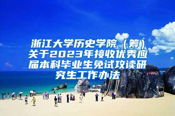 浙江大学历史学院（筹）关于2023年接收优秀应届本科毕业生免试攻读研究生工作办法