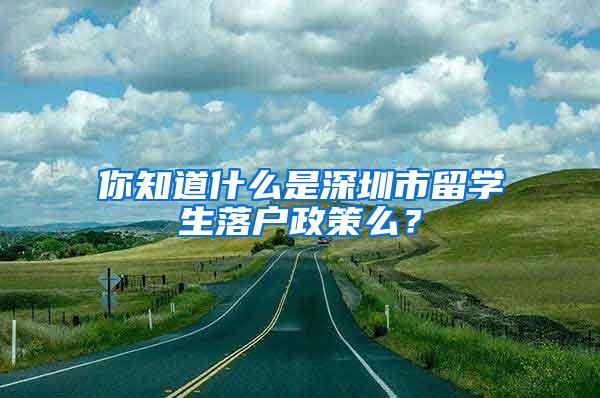 你知道什么是深圳市留学生落户政策么？