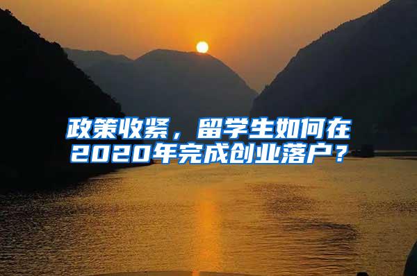 政策收紧，留学生如何在2020年完成创业落户？