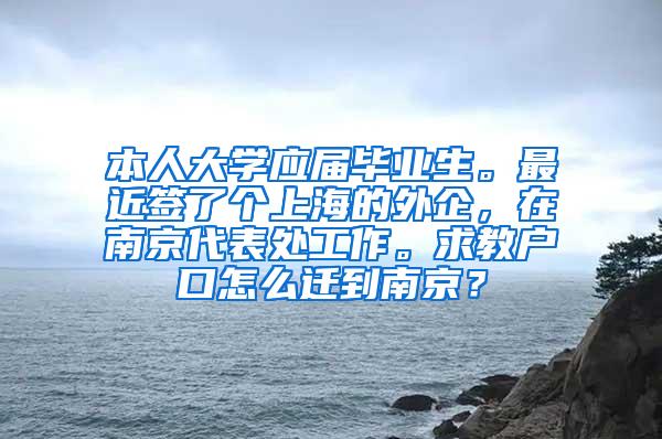 本人大学应届毕业生。最近签了个上海的外企，在南京代表处工作。求教户口怎么迁到南京？