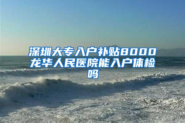 深圳大专入户补贴8000龙华人民医院能入户体检吗