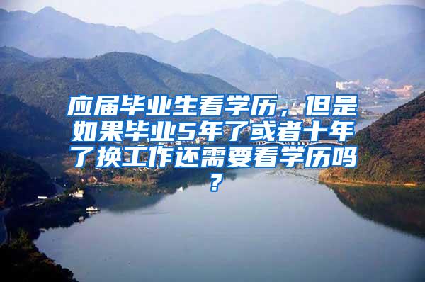 应届毕业生看学历，但是如果毕业5年了或者十年了换工作还需要看学历吗？