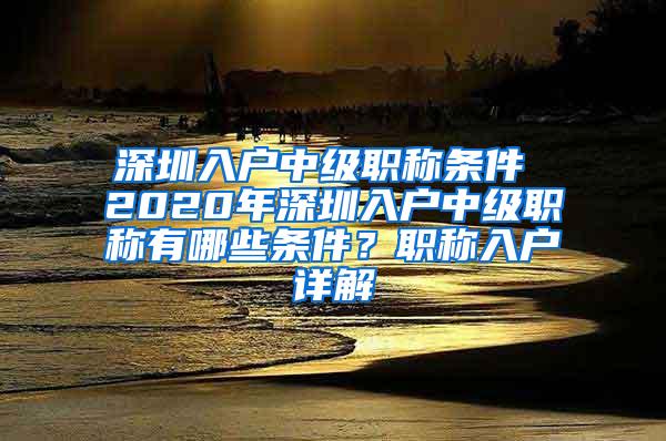 深圳入户中级职称条件 2020年深圳入户中级职称有哪些条件？职称入户详解