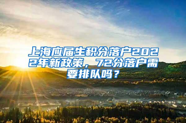 上海应届生积分落户2022年新政策，72分落户需要排队吗？