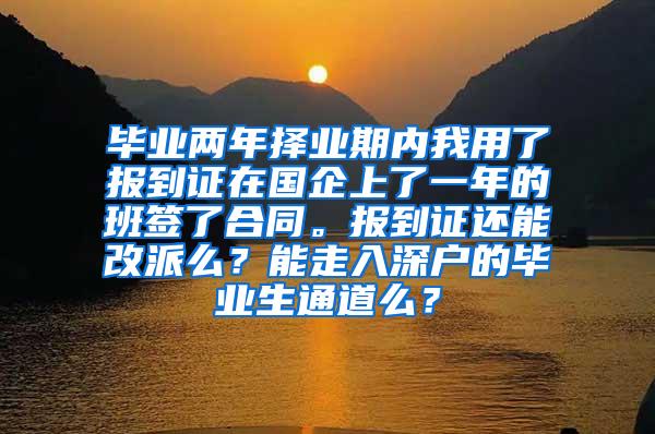 毕业两年择业期内我用了报到证在国企上了一年的班签了合同。报到证还能改派么？能走入深户的毕业生通道么？