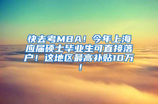 快去考MBA！今年上海应届硕士毕业生可直接落户！这地区最高补贴10万！