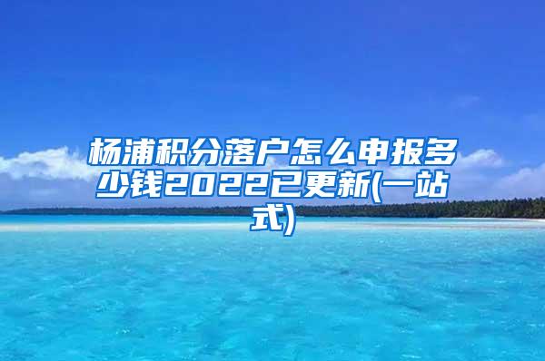 杨浦积分落户怎么申报多少钱2022已更新(一站式)