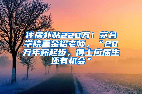 住房补贴220万！茅台学院重金招老师，“20万年薪起步，博士应届生还有机会”