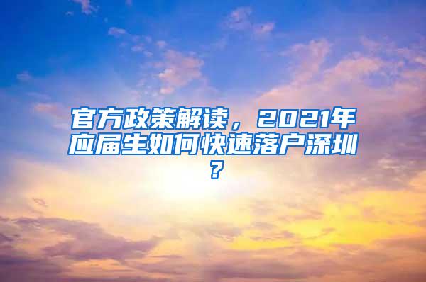 官方政策解读，2021年应届生如何快速落户深圳？