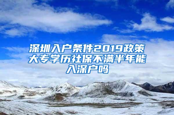 深圳入户条件2019政策大专学历社保不满半年能入深户吗