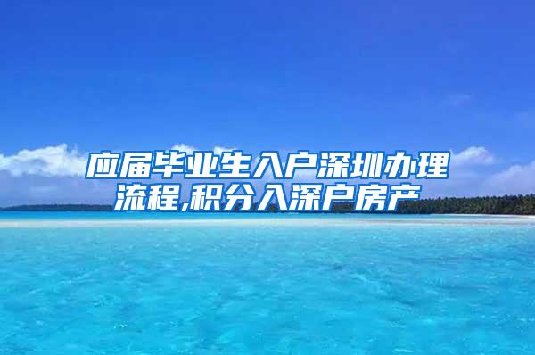 应届毕业生入户深圳办理流程,积分入深户房产