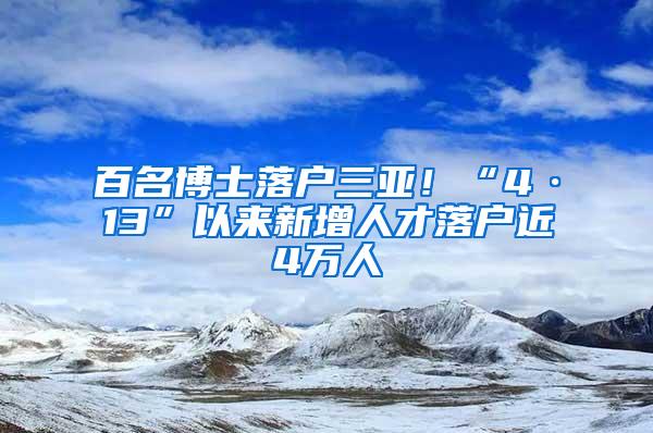 百名博士落户三亚！“4·13”以来新增人才落户近4万人