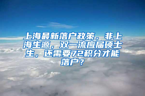 上海最新落户政策，非上海生源，双一流应届硕士生，还需要72积分才能落户？