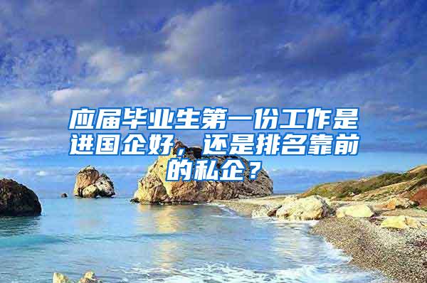 应届毕业生第一份工作是进国企好，还是排名靠前的私企？