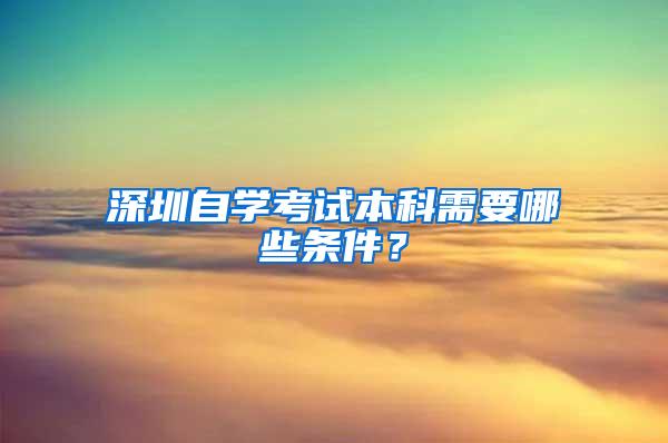 深圳自学考试本科需要哪些条件？