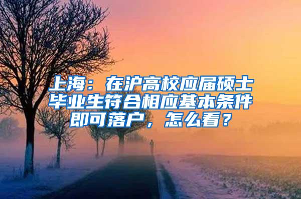 上海：在沪高校应届硕士毕业生符合相应基本条件即可落户，怎么看？