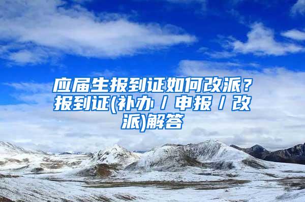 应届生报到证如何改派？报到证(补办／申报／改派)解答