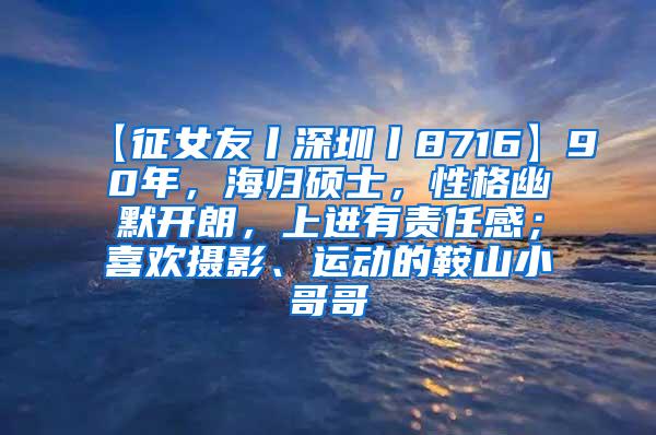 【征女友丨深圳丨8716】90年，海归硕士，性格幽默开朗，上进有责任感；喜欢摄影、运动的鞍山小哥哥