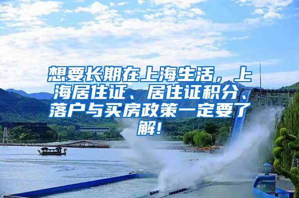 想要长期在上海生活，上海居住证、居住证积分、落户与买房政策一定要了解!