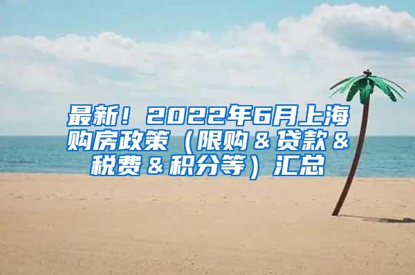 最新！2022年6月上海购房政策（限购＆贷款＆税费＆积分等）汇总