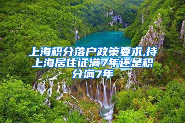 上海积分落户政策要求,持上海居住证满7年还是积分满7年