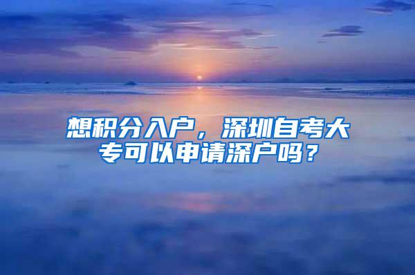 想积分入户，深圳自考大专可以申请深户吗？