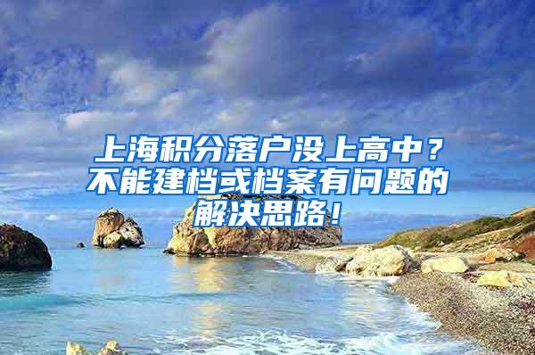 上海积分落户没上高中？不能建档或档案有问题的解决思路！